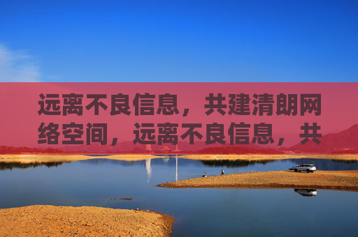 远离不良信息,共建清朗网络空间,远离不良信息,共建清朗网络空间 远离不良信息,共建清朗网络空间,远离不良信息,共建清朗网络空间