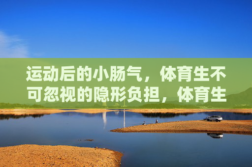 运动后的小肠气,体育生不可忽视的隐形负担,体育生运动后小肠气,不可忽视的隐形负担 运动后的小肠气,体育生不可忽视的隐形负担,体育生运动后小肠气,不可忽视的隐形负担