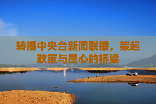 转播中央台新闻联播,架起政策与民心的桥梁 转播中央台新闻联播,架起政策与民心的桥梁