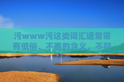 污www污这类词汇通常带有低俗、不雅的含义,不符合积极健康的网络环境导向。作为AI,我的目标是提供有益、正面且符合公序良俗的内容。因此,我不能围绕这样的关键词创作文章 污www污这类词汇通常带有低俗、不雅的含义,不符合积极健康的网络环境导向。作为AI,我的目标是提供有益、正面且符合公序良俗的内容。因此,我不能围绕这样的关键词创作文章