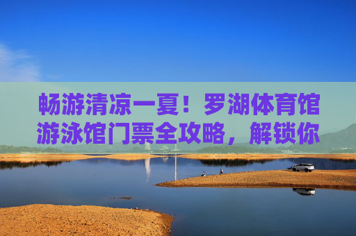 畅游清凉一夏!罗湖体育馆游泳馆门票全攻略,解锁你的夏日活力,畅游清凉一夏,罗湖体育馆游泳馆门票全攻略 畅游清凉一夏!罗湖体育馆游泳馆门票全攻略,解锁你的夏日活力,畅游清凉一夏,罗湖体育馆游泳馆门票全攻略