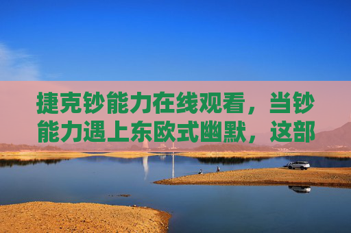捷克钞能力在线观看,当钞能力遇上东欧式幽默,这部宝藏剧让你笑中带思,钞能力遇上东欧式幽默,这部捷克宝藏剧让你笑中带思 捷克钞能力在线观看,当钞能力遇上东欧式幽默,这部宝藏剧让你笑中带思,钞能力遇上东欧式幽默,这部捷克宝藏剧让你笑中带思