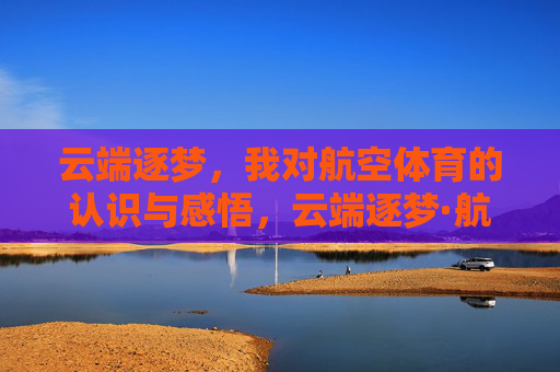 云端逐梦,我对航空体育的认识与感悟,云端逐梦·航空体育感悟 云端逐梦,我对航空体育的认识与感悟,云端逐梦·航空体育感悟