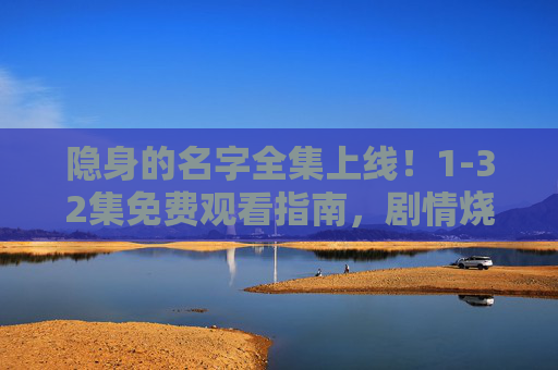 隐身的名字全集上线!1-32集免费观看指南,剧情烧脑不容错过,隐身的名字全集上线!1-32集免费观看,烧脑剧情不容错过 隐身的名字全集上线!1-32集免费观看指南,剧情烧脑不容错过,隐身的名字全集上线!1-32集免费观看,烧脑剧情不容错过
