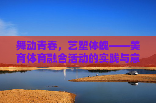 舞动青春,艺塑体魄——美育体育融合活动的实践与意义,美育体育融合,舞动青春与艺塑体魄的实践 舞动青春,艺塑体魄——美育体育融合活动的实践与意义,美育体育融合,舞动青春与艺塑体魄的实践