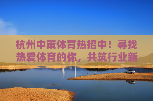 杭州中策体育热招中！寻找热爱体育的你，共筑行业新未来，杭州中策体育热招中，热爱体育的你，共筑行业新未来！