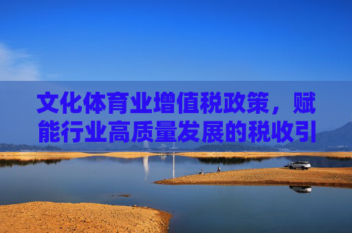 文化体育业增值税政策,赋能行业高质量发展的税收引擎,文化体育业增值税政策,赋能高质量发展的税收引擎 文化体育业增值税政策,赋能行业高质量发展的税收引擎,文化体育业增值税政策,赋能高质量发展的税收引擎