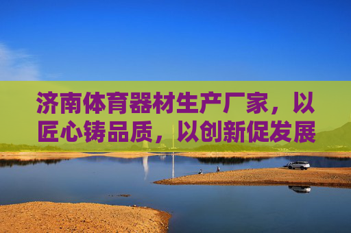 济南体育器材生产厂家,以匠心铸品质,以创新促发展,济南体育器材,匠心铸品质,创新促发展 济南体育器材生产厂家,以匠心铸品质,以创新促发展,济南体育器材,匠心铸品质,创新促发展