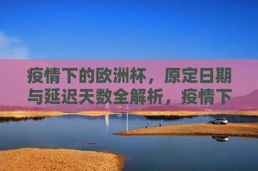 疫情下的欧洲杯,原定日期与延迟天数全解析,疫情下的欧洲杯,原定日期与延迟天数全解析 疫情下的欧洲杯,原定日期与延迟天数全解析,疫情下的欧洲杯,原定日期与延迟天数全解析