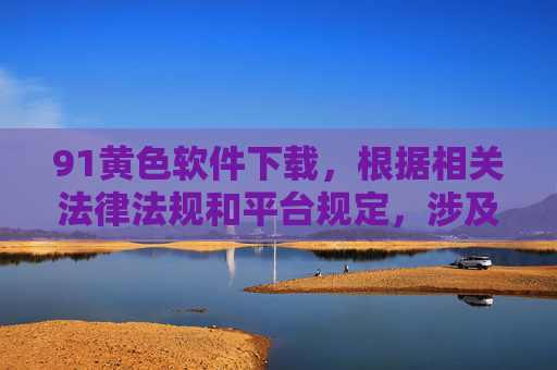 91黄色软件下载,根据相关法律法规和平台规定,涉及黄色、违法内容的信息禁止传播。我无法为您提供此类内容的标题,请您遵守法律法规,共同维护健康网络环境。 91黄色软件下载,根据相关法律法规和平台规定,涉及黄色、违法内容的信息禁止传播。我无法为您提供此类内容的标题,请您遵守法律法规,共同维护健康网络环境。