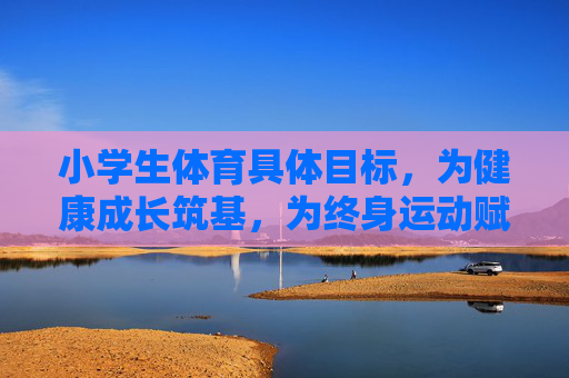 小学生体育具体目标,为健康成长筑基,为终身运动赋能,小学生体育,筑基健康成长,赋能终身运动 小学生体育具体目标,为健康成长筑基,为终身运动赋能,小学生体育,筑基健康成长,赋能终身运动