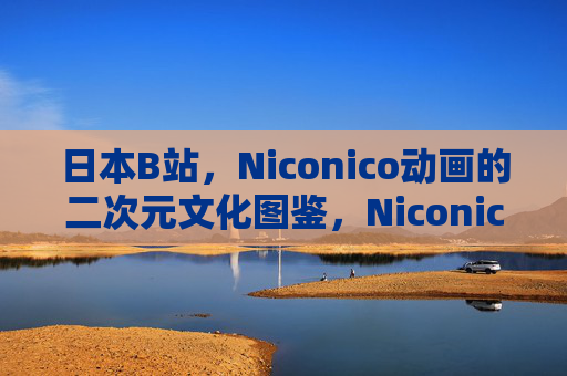 日本B站,Niconico动画的二次元文化图鉴,Niconico动画,日本二次元文化图鉴 日本B站,Niconico动画的二次元文化图鉴,Niconico动画,日本二次元文化图鉴