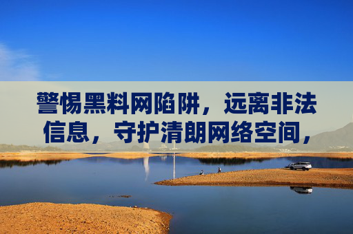 警惕黑料网陷阱，远离非法信息，守护清朗网络空间，警惕黑料陷阱，守护清朗网络