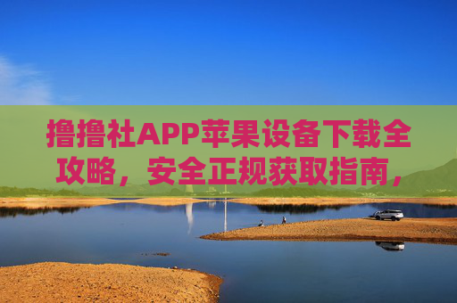 撸撸社APP苹果设备下载全攻略，安全正规获取指南，撸撸社APP苹果设备安全正规下载全攻略