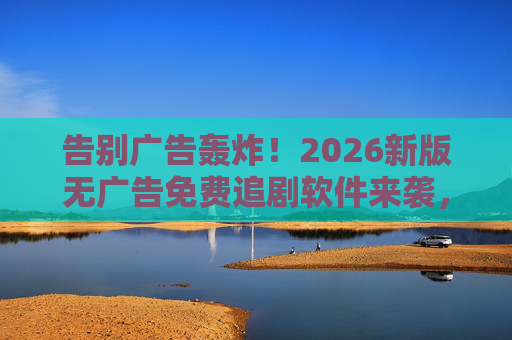 告别广告轰炸！2026新版无广告免费追剧软件来袭，资源多到让你追到爽！告别广告轰炸！2026新版无广告免费追剧软件，资源多到追到爽！