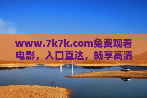 www.7k7k.com免费观看电影,入口直达,畅享高清影视盛宴,7k7k.com免费观影入口直达,畅享高清电影盛宴 www.7k7k.com免费观看电影,入口直达,畅享高清影视盛宴,7k7k.com免费观影入口直达,畅享高清电影盛宴