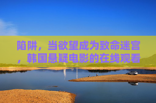陷阱,当欲望成为致命迷宫,韩国悬疑电影的在线观看指南,致命欲望迷宫,韩国悬疑电影陷阱在线观看指南 陷阱,当欲望成为致命迷宫,韩国悬疑电影的在线观看指南,致命欲望迷宫,韩国悬疑电影陷阱在线观看指南