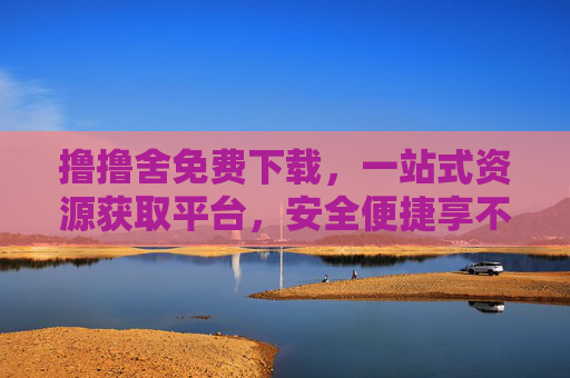 撸撸舍免费下载,一站式资源获取平台,安全便捷享不停,撸撸舍,一站式免费下载,安全便捷享资源 撸撸舍免费下载,一站式资源获取平台,安全便捷享不停,撸撸舍,一站式免费下载,安全便捷享资源