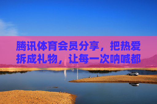 腾讯体育会员分享,把热爱拆成礼物,让每一次呐喊都有回响,腾讯体育会员分享,拆热爱成礼物,让呐喊有回响 腾讯体育会员分享,把热爱拆成礼物,让每一次呐喊都有回响,腾讯体育会员分享,拆热爱成礼物,让呐喊有回响