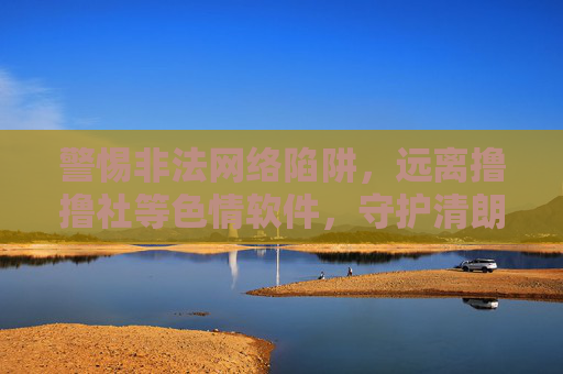 警惕非法网络陷阱,远离撸撸社等色情软件,守护清朗网络空间,警惕非法陷阱,远离色情软件,守护清朗网络空间 警惕非法网络陷阱,远离撸撸社等色情软件,守护清朗网络空间,警惕非法陷阱,远离色情软件,守护清朗网络空间