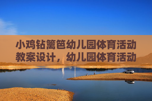 小鸡钻篱笆幼儿园体育活动教案设计,幼儿园体育活动教案设计,小鸡钻篱笆 小鸡钻篱笆幼儿园体育活动教案设计,幼儿园体育活动教案设计,小鸡钻篱笆