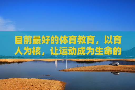 目前最好的体育教育,以育人为核,让运动成为生命的自觉,育人体育,让运动成为生命的自觉 目前最好的体育教育,以育人为核,让运动成为生命的自觉,育人体育,让运动成为生命的自觉