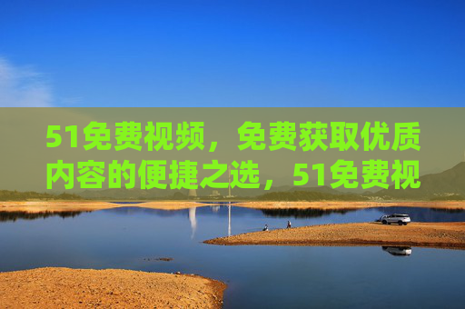 51免费视频,免费获取优质内容的便捷之选,51免费视频,免费获取优质内容的便捷之选 51免费视频,免费获取优质内容的便捷之选,51免费视频,免费获取优质内容的便捷之选