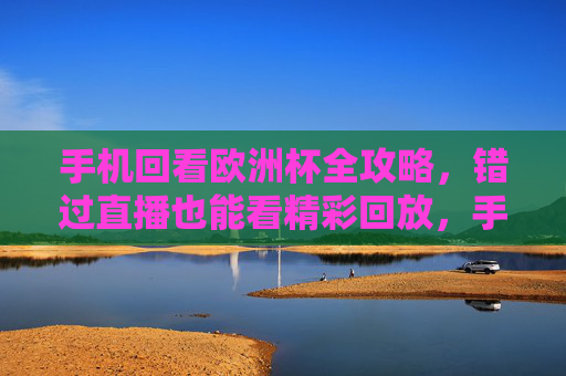 手机回看欧洲杯全攻略,错过直播也能看精彩回放,手机回看欧洲杯全攻略,错过直播也能看精彩回放 手机回看欧洲杯全攻略,错过直播也能看精彩回放,手机回看欧洲杯全攻略,错过直播也能看精彩回放