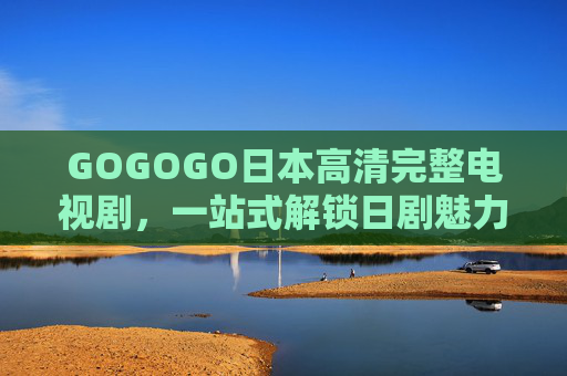 GOGOGO日本高清完整电视剧,一站式解锁日剧魅力,沉浸式追剧体验全攻略,日本高清剧集沉浸式追剧全攻略,一站式解锁日剧魅力 GOGOGO日本高清完整电视剧,一站式解锁日剧魅力,沉浸式追剧体验全攻略,日本高清剧集沉浸式追剧全攻略,一站式解锁日剧魅力
