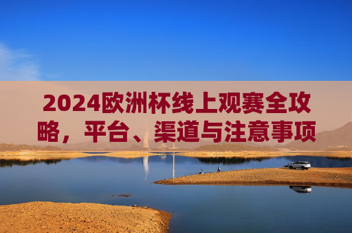 2024欧洲杯线上观赛全攻略,平台、渠道与注意事项,2024欧洲杯线上观赛全攻略,平台、渠道与注意事项 2024欧洲杯线上观赛全攻略,平台、渠道与注意事项,2024欧洲杯线上观赛全攻略,平台、渠道与注意事项