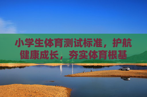 小学生体育测试标准,护航健康成长,夯实体育根基 小学生体育测试标准,护航健康成长,夯实体育根基