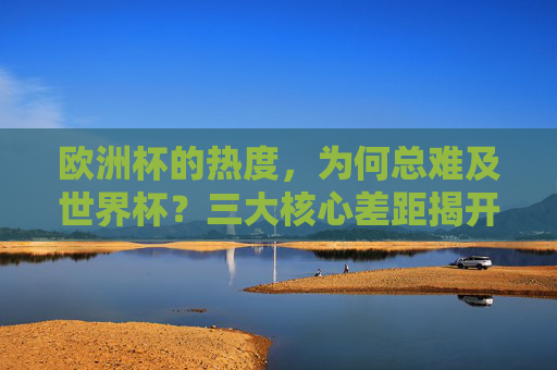 欧洲杯的热度,为何总难及世界杯?三大核心差距揭开足球盛宴的层级密码,欧洲杯热度总难及世界杯?三大核心差距揭开足球盛宴层级密码 欧洲杯的热度,为何总难及世界杯?三大核心差距揭开足球盛宴的层级密码,欧洲杯热度总难及世界杯?三大核心差距揭开足球盛宴层级密码