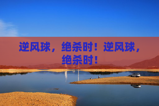 逆风球,绝杀时!逆风球,绝杀时! 逆风球,绝杀时!逆风球,绝杀时!