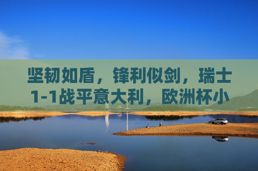 坚韧如盾,锋利似剑,瑞士1-1战平意大利,欧洲杯小组赛的黑马本色,坚韧如盾锋利似剑,瑞士1-1平意大利展黑马本色 坚韧如盾,锋利似剑,瑞士1-1战平意大利,欧洲杯小组赛的黑马本色,坚韧如盾锋利似剑,瑞士1-1平意大利展黑马本色