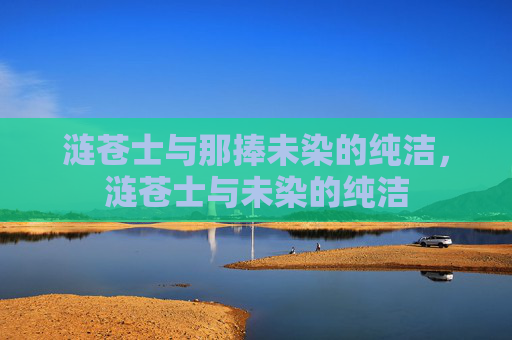 涟苍士与那捧未染的纯洁,涟苍士与未染的纯洁 涟苍士与那捧未染的纯洁,涟苍士与未染的纯洁