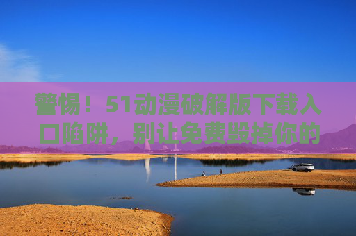 警惕!51动漫破解版下载入口陷阱,别让免费毁掉你的安全与权益,警惕51动漫破解版下载陷阱,免费背后暗藏安全与权益风险 警惕!51动漫破解版下载入口陷阱,别让免费毁掉你的安全与权益,警惕51动漫破解版下载陷阱,免费背后暗藏安全与权益风险