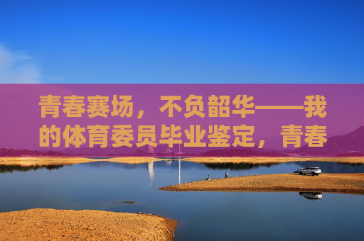 青春赛场,不负韶华——我的体育委员毕业鉴定,青春赛场不负韶华——体育委员毕业鉴定 青春赛场,不负韶华——我的体育委员毕业鉴定,青春赛场不负韶华——体育委员毕业鉴定