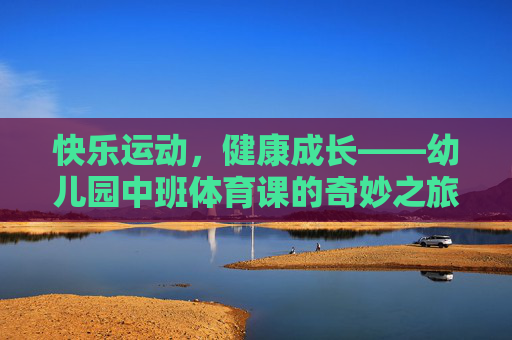 快乐运动,健康成长——幼儿园中班体育课的奇妙之旅 快乐运动,健康成长——幼儿园中班体育课的奇妙之旅