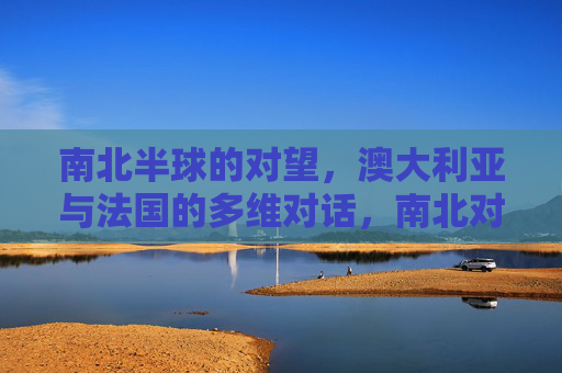 南北半球的对望，澳大利亚与法国的多维对话，南北对望，澳法多维对话