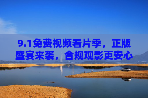 9.1免费视频看片季,正版盛宴来袭,合规观影更安心,1免费视频看片季,正版盛宴,合规安心观影 9.1免费视频看片季,正版盛宴来袭,合规观影更安心,1免费视频看片季,正版盛宴,合规安心观影