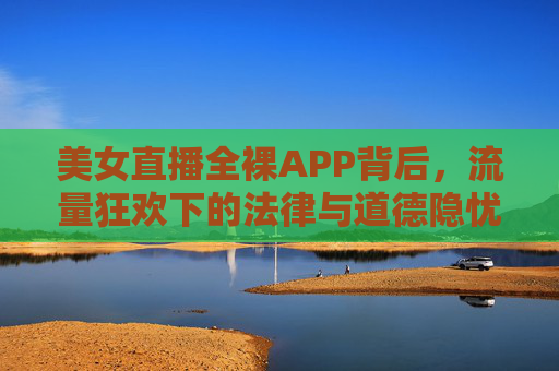 美女直播全裸APP背后,流量狂欢下的法律与道德隐忧,美女直播全裸APP,流量狂欢下的法律与道德隐忧 美女直播全裸APP背后,流量狂欢下的法律与道德隐忧,美女直播全裸APP,流量狂欢下的法律与道德隐忧