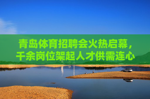 青岛体育招聘会火热启幕,千余岗位架起人才供需连心桥,青岛体育招聘会火热启幕 千余岗位架起供需连心桥 青岛体育招聘会火热启幕,千余岗位架起人才供需连心桥,青岛体育招聘会火热启幕 千余岗位架起供需连心桥