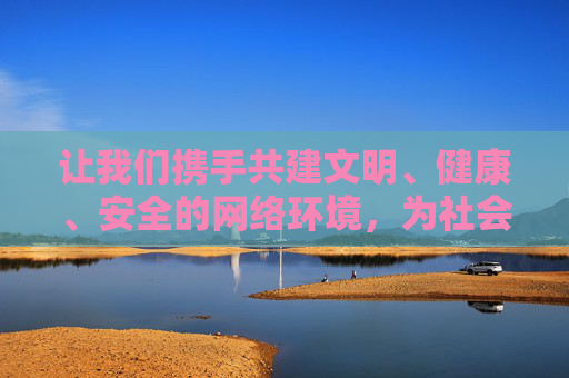 让我们携手共建文明、健康、安全的网络环境,为社会的和谐稳定贡献力量。如果你有关于网络安全、健康上网等方面的积极问题,我会很乐意为你提供帮助,携手共建文明健康安全网络环境 让我们携手共建文明、健康、安全的网络环境,为社会的和谐稳定贡献力量。如果你有关于网络安全、健康上网等方面的积极问题,我会很乐意为你提供帮助,携手共建文明健康安全网络环境