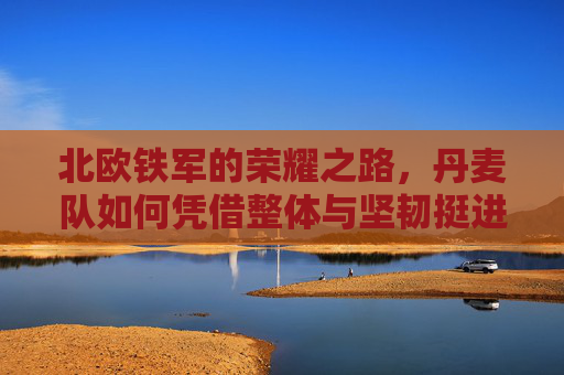 北欧铁军的荣耀之路,丹麦队如何凭借整体与坚韧挺进欧洲杯,北欧铁军整体坚韧铸就欧洲杯荣耀之路 北欧铁军的荣耀之路,丹麦队如何凭借整体与坚韧挺进欧洲杯,北欧铁军整体坚韧铸就欧洲杯荣耀之路