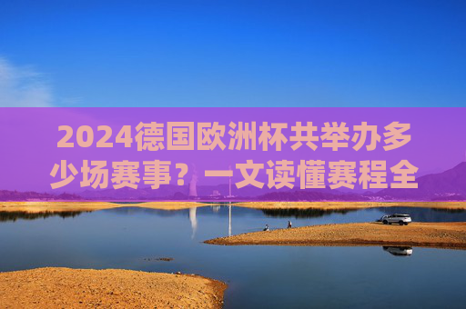 2024德国欧洲杯共举办多少场赛事?一文读懂赛程全貌,2024德国欧洲杯赛事数量与赛程全貌 2024德国欧洲杯共举办多少场赛事?一文读懂赛程全貌,2024德国欧洲杯赛事数量与赛程全貌