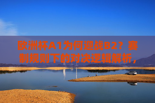 欧洲杯A1为何迎战B2？赛制规则下的对决逻辑解析，欧洲杯A1战B2，赛制规则下的对决逻辑解析