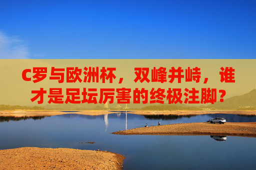 C罗与欧洲杯，双峰并峙，谁才是足坛厉害的终极注脚？C罗与欧洲杯，双峰并峙，谁成足坛终极注脚？