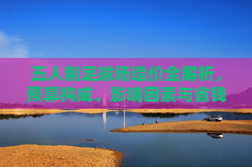 五人制足球场造价全解析,预算构成、影响因素与省钱攻略,五人制足球场造价全解析,预算构成、影响因素与省钱攻略 五人制足球场造价全解析,预算构成、影响因素与省钱攻略,五人制足球场造价全解析,预算构成、影响因素与省钱攻略