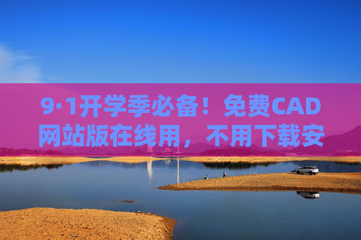 9·1开学季必备!免费CAD网站版在线用,不用下载安装超方便 9·1开学季必备!免费CAD网站版在线用,不用下载安装超方便