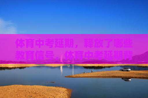 体育中考延期,释放了哪些教育信号,体育中考延期背后,教育信号的健康转向 体育中考延期,释放了哪些教育信号,体育中考延期背后,教育信号的健康转向